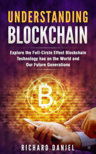 Title: Understanding Blockchain: Explore the Full Circle Effect Blockchain Technology Has on The World And Our Future Generations, Author: Richard Daniel