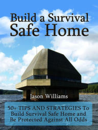 Title: Build a Survival Safe Home: 50+ Tips and Strategies To Build Survival Safe Home and Be Protected Against All Odds, Author: Jason Williams