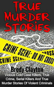 Title: True Murder Stories: Vicious Cold Case Killers, True Crime, Serial Killers and True Murder Stories of Violent Criminals, Author: Brody Clayton