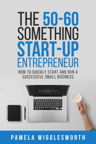 Title: The 50-60 Something Start-up Entrepreneur: How to Quickly Start and Run a Successful Small Business, Author: Pamela Wigglesworth