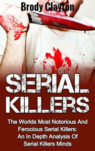 Title: Serial Killers: The Worlds Most Notorious And Ferocious Serial Killers: An In Depth Analysis Of Serial Killers Minds (Serial Killers True Crime, #2), Author: Brody Clayton