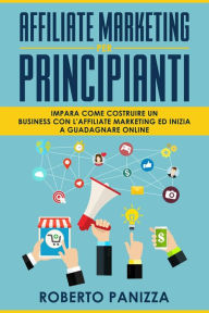 Title: Affiliate Marketing: Impara Come Costruire un Business con l' Affiliate Marketing ed Inizia a Guadagnare Online, Author: Roberto Panizza