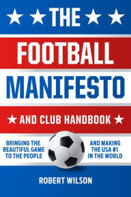 Title: The Football Manifesto and Club Handbook: Bringing the Beautiful Game to the People and Making the USA #1 in the World, Author: Robert Wilson