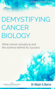 Title: Demystifying Cancer Biology: What cancer actually is and the science behind its 'success' (Clarity in Science, #1), Author: Mhairi Morris