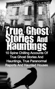 Title: True Ghost Stories and Hauntings: 10 Spine Chilling Accounts Of True Ghost Stories And Hauntings, True Paranormal Reports And Haunted Houses, Author: Max Mason Hunter