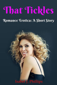 Title: That Tickles (ROMANCE EROTICA, SHORT STORIES), Author: Isabel J Phillips