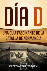 Title: Dia D: Una Guia Fascinante de la Batalla de Normandia, Author: Captivating History