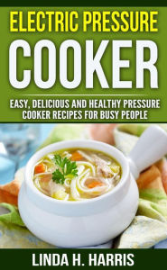 Title: Electric Pressure Cooker: Easy, Delicious and Healthy Pressure Cooker Recipes for Busy People, Author: Linda H. Harris