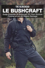 Title: Le bushcraft : Guide essentiel de Bushcraft 101 pour survivre comme un pro en région sauvage, Author: The Blokehead