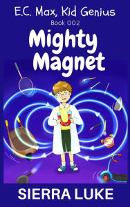 Title: Mighty Magnet (E.C. Max, Kid Genius, #2), Author: Sierra Luke