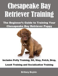 Title: Chesapeake Bay Retriever Training: The Beginner's Guide to Training Your Chesapeake Bay Retriever Puppy: Includes Potty Training, Sit, Stay, Fetch, Drop, Leash Training and Socialization Training, Author: Brittany Boykin