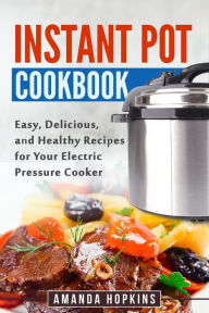 Title: Instant Pot Cookbook: Easy, Delicious, and Healthy Recipes for Your Electric Pressure Cooker, Author: Amanda Hopkins