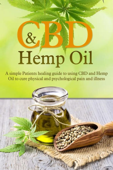 CBD and Hemp Oil: A Simple Patient's Healing Guide To Using CBD And Hemp Oil To Cure Physical And Psychological Pain And Illness