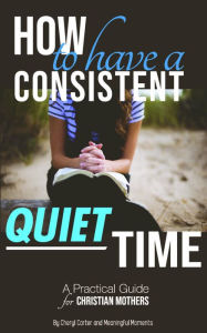 Title: How to Have a Consistent Quiet Time: A Practical Guide for Christian Mothers, Author: Cheryl Carter