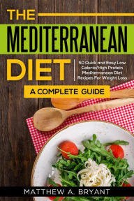 Title: Mediterranean Diet: A Complete Guide: 50 Quick and Easy Low Calorie High Protein Mediterranean Diet Recipes for Weight Loss, Author: Matthew A. Bryant