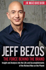 Title: Jeff Bezos: The Force Behind the Brand - Insight and Analysis into the Life and Accomplishments of the Richest Man on the Planet (Billionaire Visionaries, #1), Author: JR MacGregor