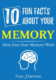 Title: 10 Fun Facts About Your Memory: How Does Your Memory Work (Ivan Harmon's Series), Author: Ivan Harmon