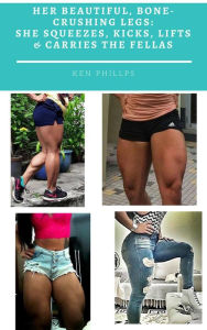 Title: Her Beautiful, Bone-Crushing Legs: She Squeezes, Kicks, Lifts & Carries the Fellas, Author: Ken Phillips