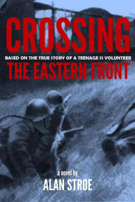 Title: Crossing the Eastern Front: A Novel Based on the True Story of a Teenage SS Volunteer, Author: Alan Stroe