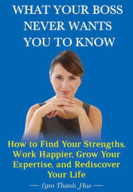 Title: What Your Boss Never Wants You to Know: How to Find Your Strengths, Work Happier, Grow Your Expertise, and Rediscover Your Life, Author: Lam Thanh Hue