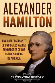 Title: Alexander Hamilton: Una guía fascinante de uno de los padres fundadores de los Estados Unidos de América, Author: Captivating History