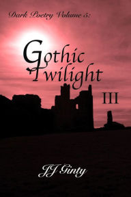 Title: Dark Poetry, Volume 5: Gothic Twilight III, Author: J J Ginty