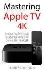 Mastering Apple TV 4K - The Ultimate User Guide To Apple TV Using Siri Remote
