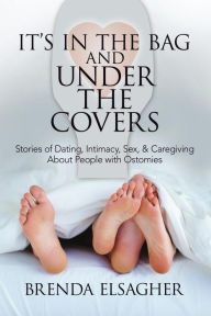 Title: It's in the Bag and Under the Covers: Stories of Dating, Intimacy, Sex, & Caregiving About People with Ostomies, Author: Brenda Elsagher