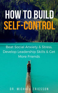 Title: How to Build Self-Control: Beat Social Anxiety & Stress, Develop Leadership Skills & Get More Friends, Author: Dr. Michael Ericsson