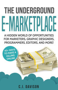 Title: The Underground E-Marketplace: A Hidden World Of Opportunities For Marketers, Graphic Designers, Programmers, Editors, And More!, Author: C.J. Davison