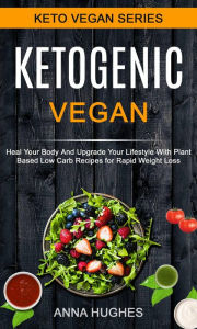 Title: Ketogenic Vegan: Heal Your Body And Upgrade Your Lifestyle With Planet Based Low Carb Recipes For Rapid Weight Loss, Author: Anna Hughes
