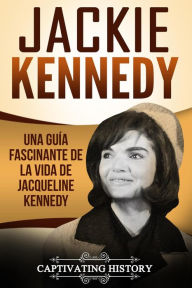 Title: Jackie Kennedy: Una guía fascinante de la vida de Jacqueline Kennedy Onassis, Author: Captivating History