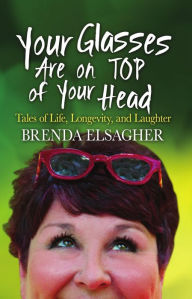 Title: Your Glasses Are on Top of Your Head: Tales of Life, Longevity, and Laughter, Author: Brenda Elsagher