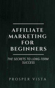 Title: Affiliate Marketing for Beginners: The Secrets to Long-Term Success, Author: Prosper Vista