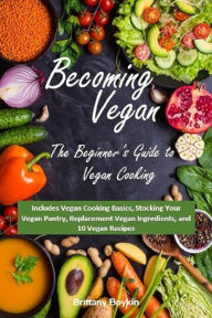 Title: Becoming Vegan: The Beginner's Guide to Vegan Cooking: Includes Vegan Cooking Basics, Stocking Your Vegan Pantry, Replacement Vegan Ingredients, and 10 Vegan Recipes, Author: Brittany Boykin