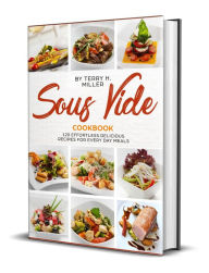 Title: Sous Vide: 120 Effortless Delicious Recipes For Every Day Meal, Author: Terry H. Miller