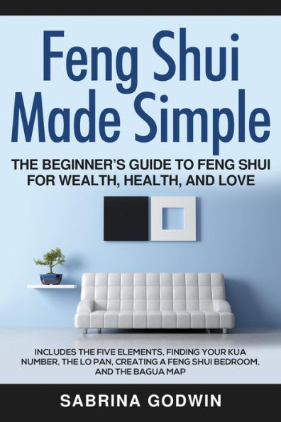 Feng Shui Made Simple - The Beginner's Guide to Feng Shui for Wealth, Health and Love - Includes the Five Elements, Finding Your Kua Number, the Lo Pan, Creating a Feng Shui Bedroom, and the Bagua Map