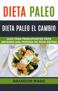 Title: Dieta Paleo: Dieta Paleo el cambio. Guía para principiantes para obtener una perdida de peso rápida. (Recetas de cocina), Author: Brandon Ward