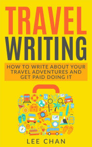 Title: Travel Writing: How to Write About Your Travel Adventures and Get Paid Doing It, Author: Lee Chan