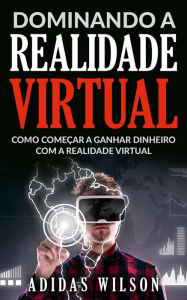 Title: Dominando a Realidade Virtual: Como Começar a Ganhar Dinheiro Com a Realidade Virtual, Author: Adidas Wilson