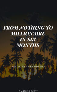 Title: From Nothing to Millionaire in Six Months, Author: Timothy K. Scott