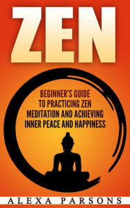 Title: Zen: Beginner's Guide to Practicing Zen Meditation and Achieving Inner Peace and Happiness, Author: Alexa Parsons