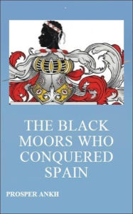 Title: The Black Moors who Conquered Spain, Author: Prosper Ankh