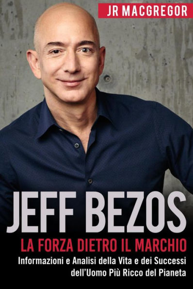 Jeff Bezos: La Forza Dietro il Marchio - Informazioni e Analisi della Vita e dei Successi dell'Uomo Più Ricco del Pianeta (Miliardari Visionari, #1)