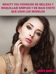 Title: Beauty You Consejos De Belleza y Maquillaje Simples y De Bajo Costo Que Usan Las Modelos, Author: James Abbott
