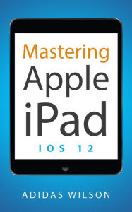 Title: Mastering Apple iPad - IOS 12, Author: Adidas Wilson