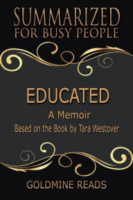 Title: Educated - Summarized for Busy People: A Memoir: Based on the Book by Tara Westover, Author: Goldmine Reads