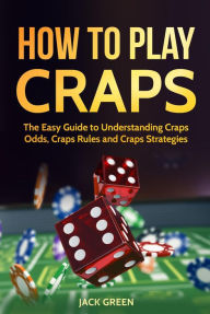 Title: How To Play Craps: The Easy Guide to Understanding Craps Odds, Craps Rules and Craps Strategies, Author: Jack Green