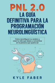 Title: PNL 2.0: la guía definitiva para la programación neurolingüística (Spanish Version/Version en Español) - Cómo reconfigurar su cerebro y crear la vida que desea y convertirse en la persona que quería s, Author: Kyle Faber