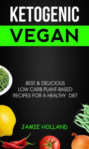 Title: Ketogenic Vegan: Best & Delicious Low Carb Plant Based Recipes For Healthy Diet, Author: Jamie Holland